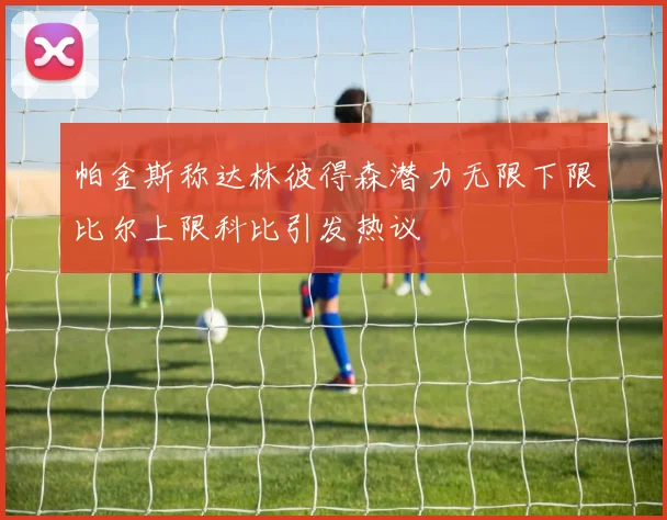 帕金斯称达林彼得森潜力无限下限比尔上限科比引发热议