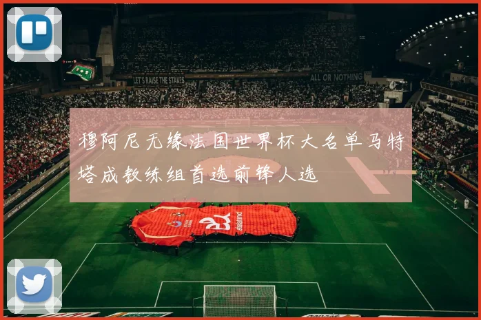 穆阿尼无缘法国世界杯大名单马特塔成教练组首选前锋人选