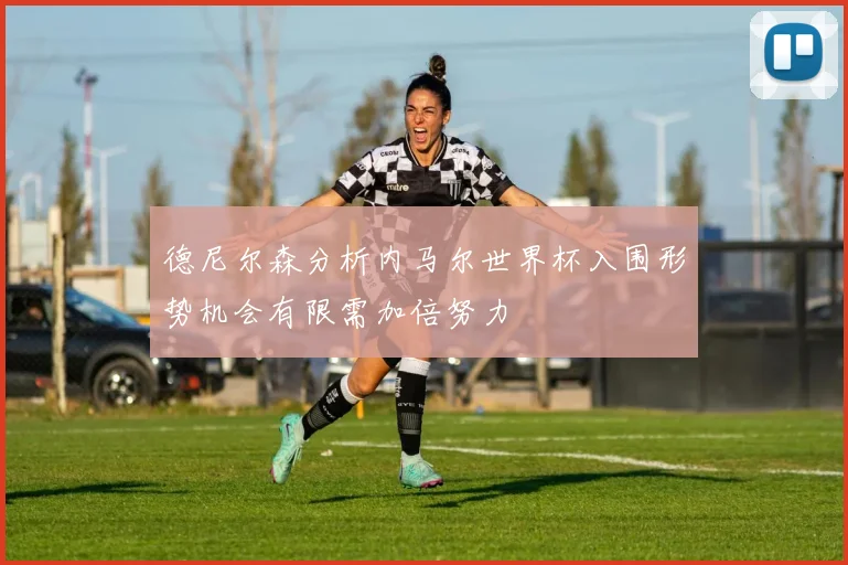 德尼尔森分析内马尔世界杯入围形势机会有限需加倍努力