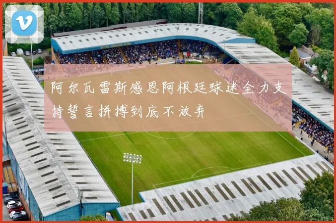 阿尔瓦雷斯感恩阿根廷球迷全力支持誓言拼搏到底不放弃