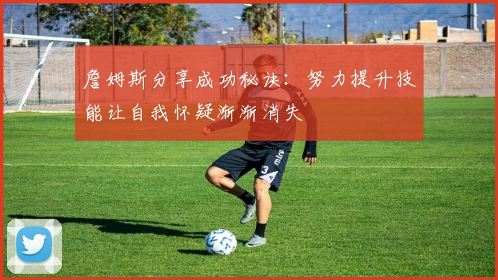 詹姆斯分享成功秘诀：努力提升技能让自我怀疑渐渐消失