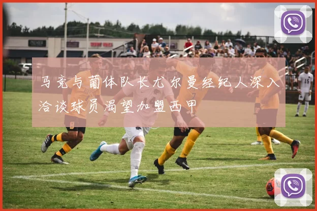 马竞与葡体队长尤尔曼经纪人深入洽谈球员渴望加盟西甲