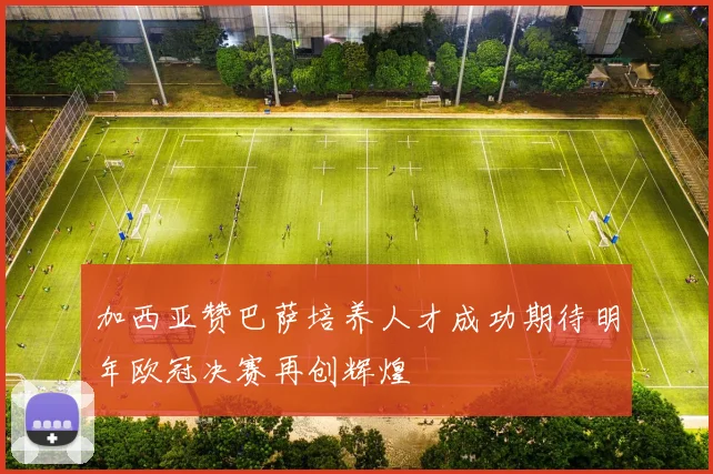 加西亚赞巴萨培养人才成功期待明年欧冠决赛再创辉煌
