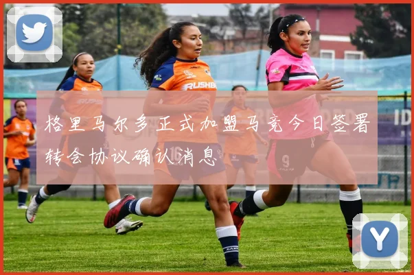 格里马尔多正式加盟马竞今日签署转会协议确认消息