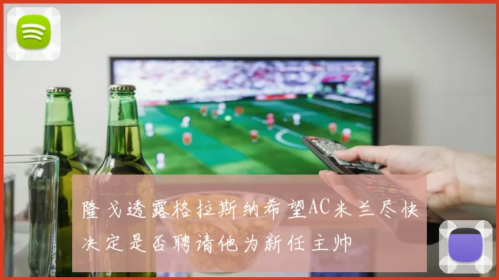 隆戈透露格拉斯纳希望AC米兰尽快决定是否聘请他为新任主帅