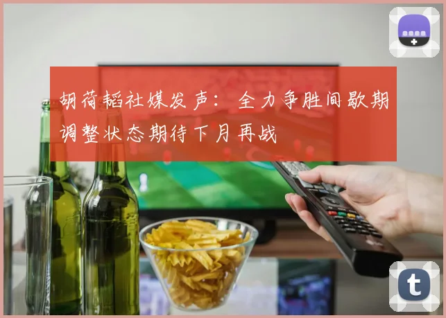 胡荷韬社媒发声：全力争胜间歇期调整状态期待下月再战