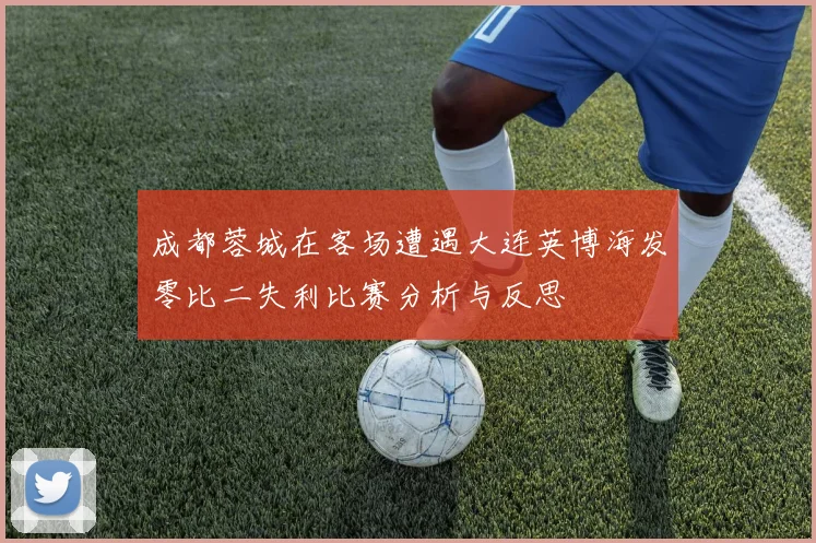 成都蓉城在客场遭遇大连英博海发零比二失利比赛分析与反思
