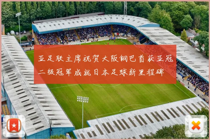亚足联主席祝贺大阪钢巴首获亚冠二级冠军成就日本足球新里程碑