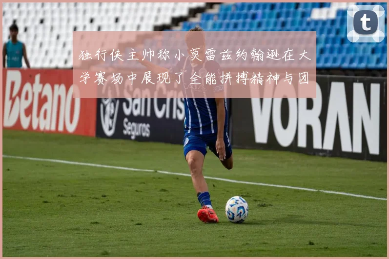独行侠主帅称小莫雷兹约翰逊在大学赛场中展现了全能拼搏精神与团队奉献精神