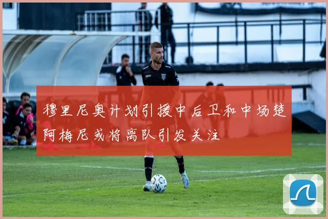 穆里尼奥计划引援中后卫和中场楚阿梅尼或将离队引发关注